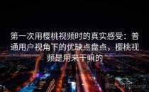 第一次用樱桃视频时的真实感受：普通用户视角下的优缺点盘点，樱桃视频是用来干嘛的