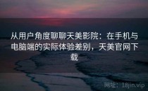 从用户角度聊聊天美影院：在手机与电脑端的实际体验差别，天美官网下载