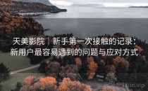 天美影院｜新手第一次接触的记录：新用户最容易遇到的问题与应对方式
