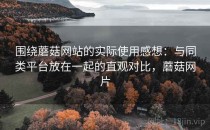围绕蘑菇网站的实际使用感想：与同类平台放在一起的直观对比，蘑菇网片