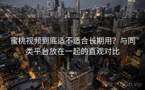 蜜桃视频到底适不适合长期用？与同类平台放在一起的直观对比
