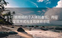 关于红桃视频的个人体验备忘：内容呈现方式与主观体验总结
