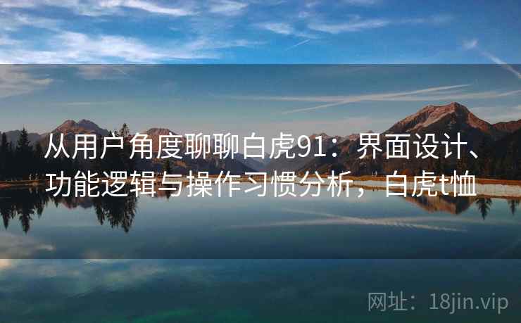 从用户角度聊聊白虎91:界面设计、功能逻辑与操作习惯分析,白虎t恤 第2张 从用户角度聊聊白虎91:界面设计、功能逻辑与操作习惯分析,白虎t恤 第2张