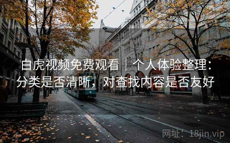 白虎视频免费观看|个人体验整理:分类是否清晰,对查找内容是否友好 第2张 白虎视频免费观看|个人体验整理:分类是否清晰,对查找内容是否友好 第2张