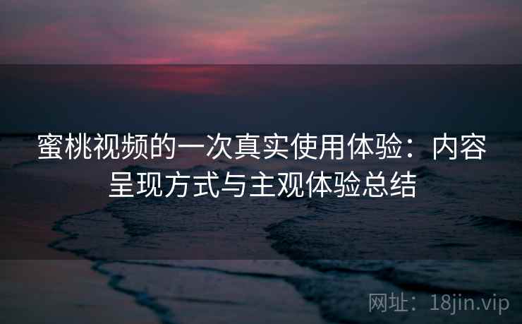 蜜桃视频的一次真实使用体验:内容呈现方式与主观体验总结 蜜桃视频的一次真实使用体验:内容呈现方式与主观体验总结