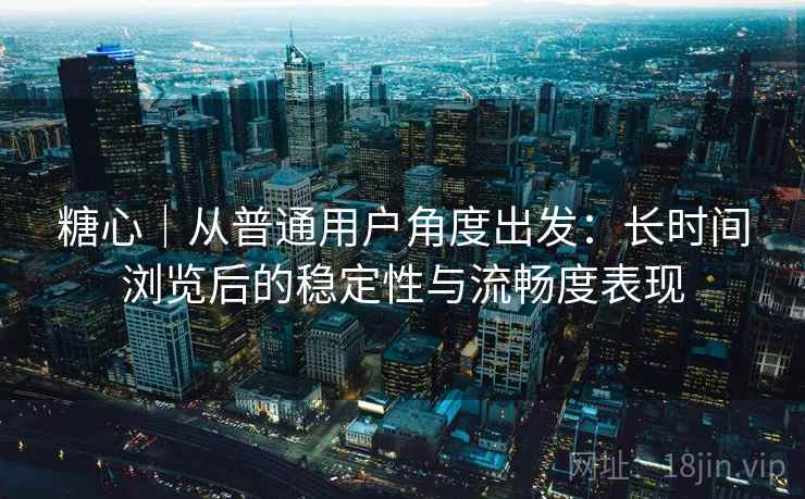 糖心|从普通用户角度出发:长时间浏览后的稳定性与流畅度表现 糖心|从普通用户角度出发:长时间浏览后的稳定性与流畅度表现