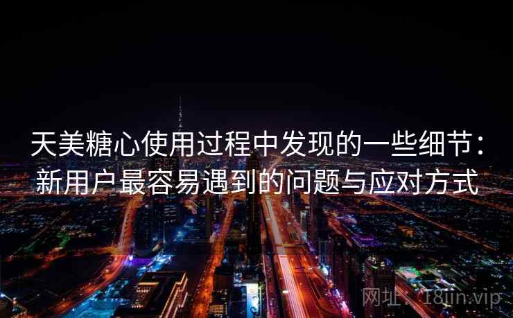 天美糖心使用过程中发现的一些细节:新用户最容易遇到的问题与应对方式 天美糖心使用过程中发现的一些细节:新用户最容易遇到的问题与应对方式