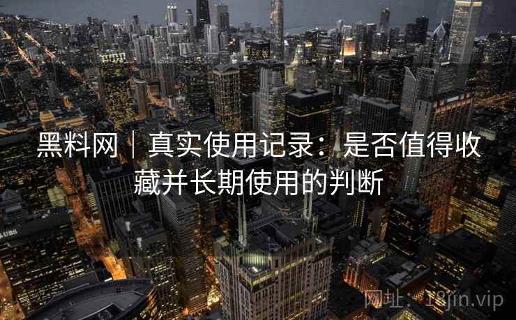 黑料网|真实使用记录:是否值得收藏并长期使用的判断 黑料网|真实使用记录:是否值得收藏并长期使用的判断