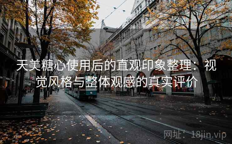 天美糖心使用后的直观印象整理：视觉风格与整体观感的真实评价
