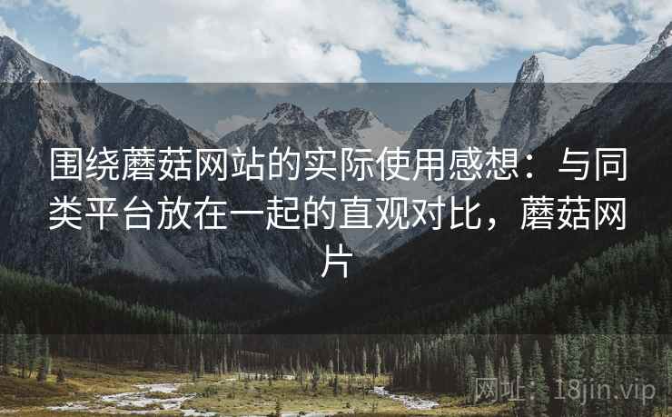 围绕蘑菇网站的实际使用感想:与同类平台放在一起的直观对比,蘑菇网片 第2张 围绕蘑菇网站的实际使用感想:与同类平台放在一起的直观对比,蘑菇网片 第2张