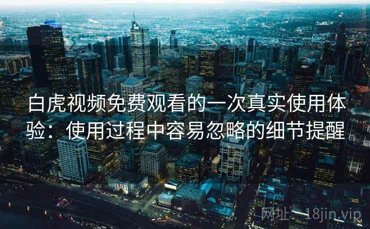 白虎视频免费观看的一次真实使用体验：使用过程中容易忽略的细节提醒  第1张