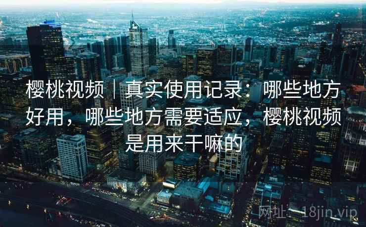 樱桃视频|真实使用记录:哪些地方好用,哪些地方需要适应,樱桃视频是用来干嘛的 第2张 樱桃视频|真实使用记录:哪些地方好用,哪些地方需要适应,樱桃视频是用来干嘛的 第2张