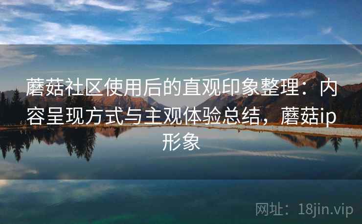 蘑菇社区使用后的直观印象整理:内容呈现方式与主观体验总结,蘑菇ip形象 第2张 蘑菇社区使用后的直观印象整理:内容呈现方式与主观体验总结,蘑菇ip形象 第2张