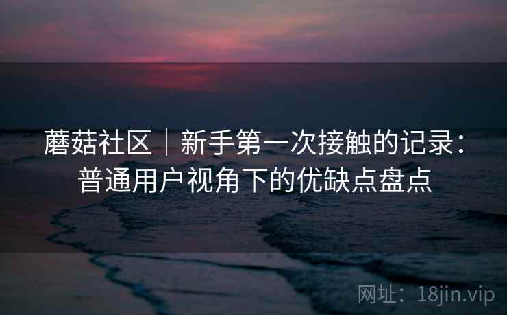 蘑菇社区|新手第一次接触的记录:普通用户视角下的优缺点盘点 第2张 蘑菇社区|新手第一次接触的记录:普通用户视角下的优缺点盘点 第2张