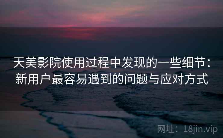 天美影院使用过程中发现的一些细节:新用户最容易遇到的问题与应对方式 第1张 天美影院使用过程中发现的一些细节:新用户最容易遇到的问题与应对方式 第1张