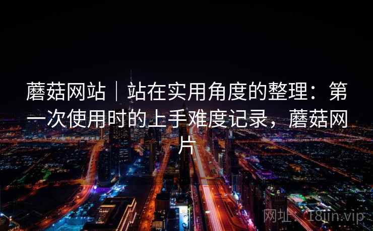 蘑菇网站|站在实用角度的整理:第一次使用时的上手难度记录,蘑菇网片 第1张 蘑菇网站|站在实用角度的整理:第一次使用时的上手难度记录,蘑菇网片 第1张
