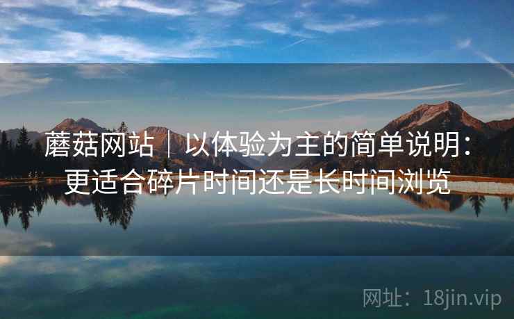 蘑菇网站|以体验为主的简单说明:更适合碎片时间还是长时间浏览 第1张 蘑菇网站|以体验为主的简单说明:更适合碎片时间还是长时间浏览 第1张