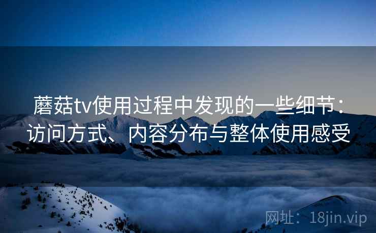 蘑菇tv使用过程中发现的一些细节:访问方式、内容分布与整体使用感受 第1张 蘑菇tv使用过程中发现的一些细节:访问方式、内容分布与整体使用感受 第1张