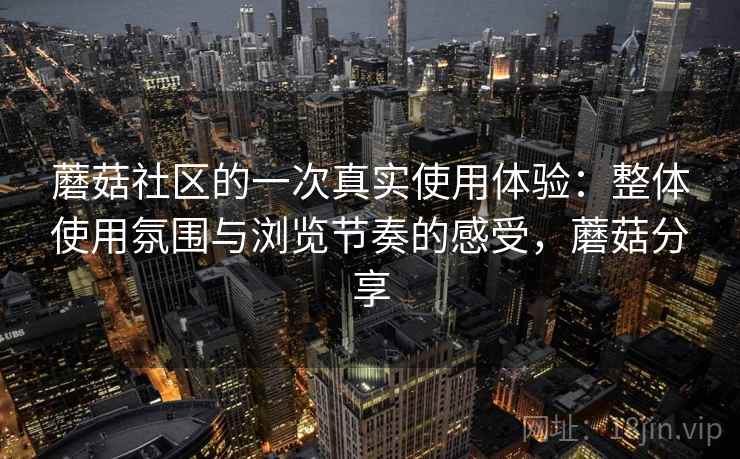 蘑菇社区的一次真实使用体验：整体使用氛围与浏览节奏的感受，蘑菇分享  第1张