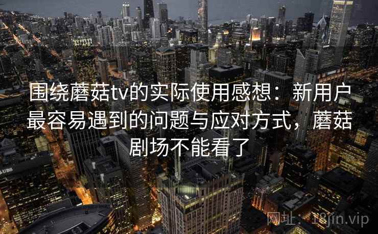 围绕蘑菇tv的实际使用感想：新用户最容易遇到的问题与应对方式，蘑菇剧场不能看了  第1张