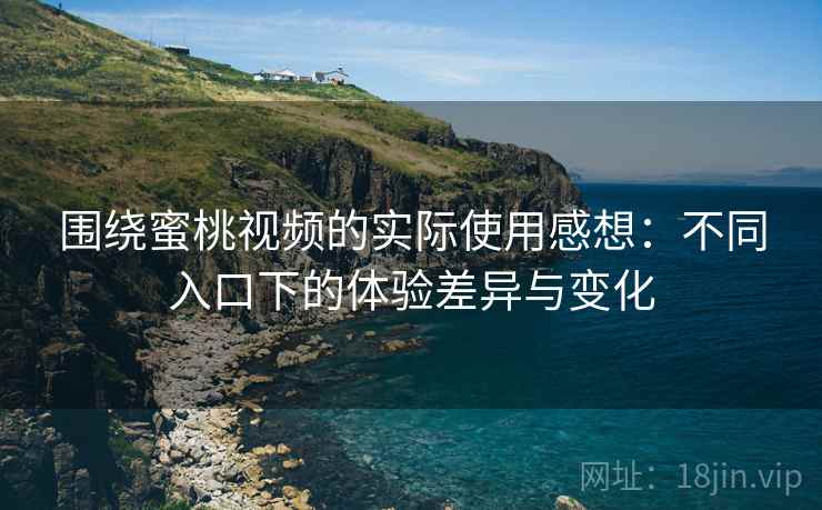 围绕蜜桃视频的实际使用感想：不同入口下的体验差异与变化  第1张