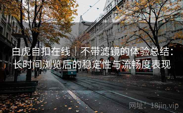 白虎自扣在线｜不带滤镜的体验总结：长时间浏览后的稳定性与流畅度表现  第1张