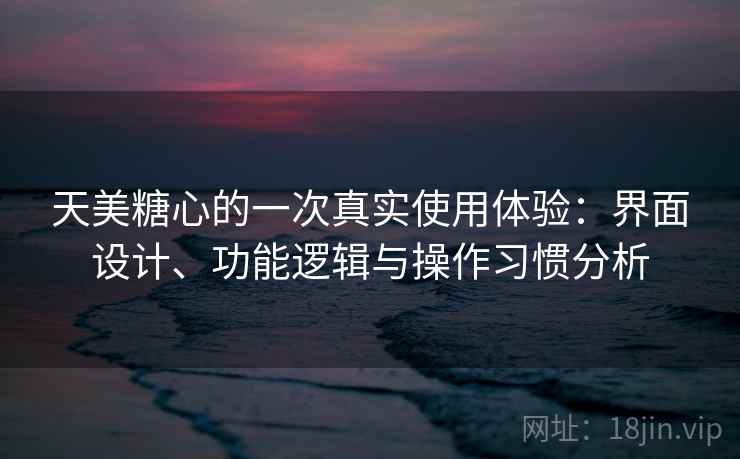 天美糖心的一次真实使用体验：界面设计、功能逻辑与操作习惯分析  第2张