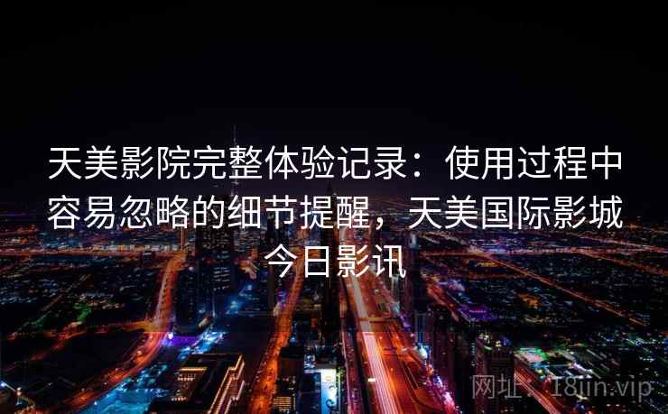 天美影院完整体验记录：使用过程中容易忽略的细节提醒，天美国际影城今日影讯  第1张