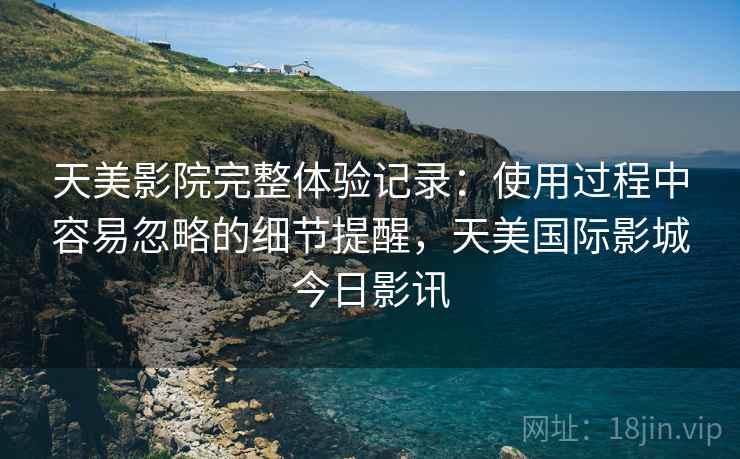 天美影院完整体验记录：使用过程中容易忽略的细节提醒，天美国际影城今日影讯  第2张