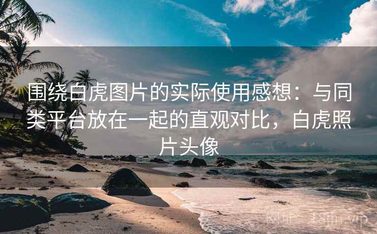围绕白虎图片的实际使用感想:与同类平台放在一起的直观对比,白虎照片头像 第2张 围绕白虎图片的实际使用感想:与同类平台放在一起的直观对比,白虎照片头像 第2张