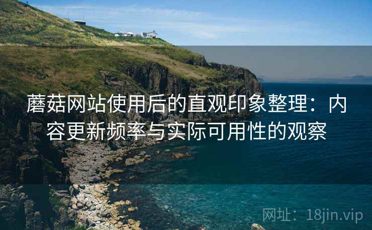 蘑菇网站使用后的直观印象整理：内容更新频率与实际可用性的观察  第1张