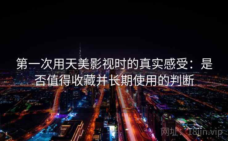 第一次用天美影视时的真实感受:是否值得收藏并长期使用的判断 第2张 第一次用天美影视时的真实感受:是否值得收藏并长期使用的判断 第2张