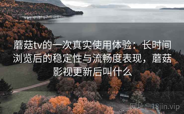 蘑菇tv的一次真实使用体验:长时间浏览后的稳定性与流畅度表现,蘑菇影视更新后叫什么 第2张 蘑菇tv的一次真实使用体验:长时间浏览后的稳定性与流畅度表现,蘑菇影视更新后叫什么 第2张