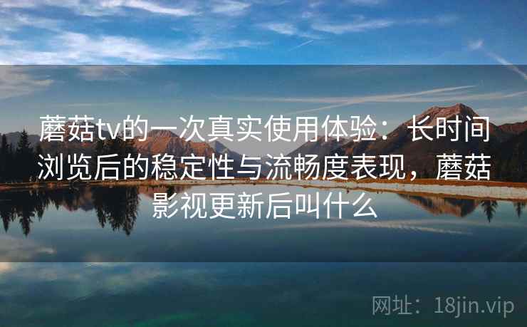 蘑菇tv的一次真实使用体验:长时间浏览后的稳定性与流畅度表现,蘑菇影视更新后叫什么 第1张 蘑菇tv的一次真实使用体验:长时间浏览后的稳定性与流畅度表现,蘑菇影视更新后叫什么 第1张
