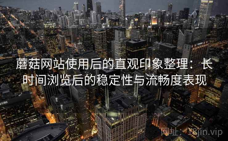 蘑菇网站使用后的直观印象整理：长时间浏览后的稳定性与流畅度表现  第1张