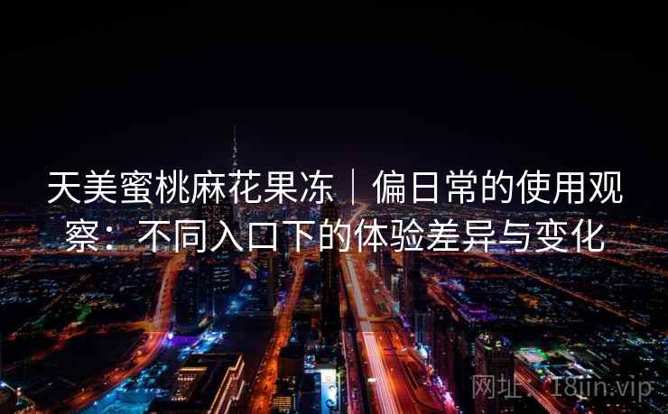 天美蜜桃麻花果冻｜偏日常的使用观察：不同入口下的体验差异与变化  第2张