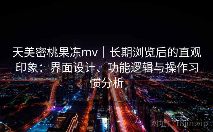 天美密桃果冻mv｜长期浏览后的直观印象：界面设计、功能逻辑与操作习惯分析  第1张