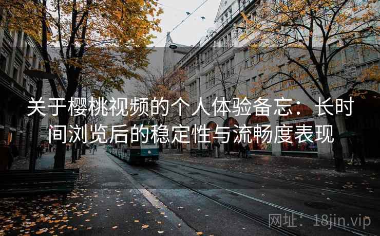 关于樱桃视频的个人体验备忘：长时间浏览后的稳定性与流畅度表现  第2张