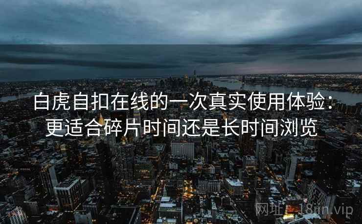 白虎自扣在线的一次真实使用体验：更适合碎片时间还是长时间浏览  第2张