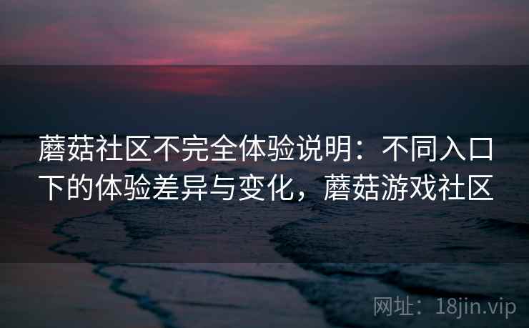 蘑菇社区不完全体验说明：不同入口下的体验差异与变化，蘑菇游戏社区  第2张
