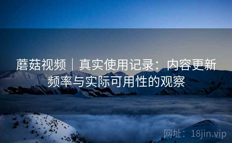 蘑菇视频｜真实使用记录：内容更新频率与实际可用性的观察  第2张