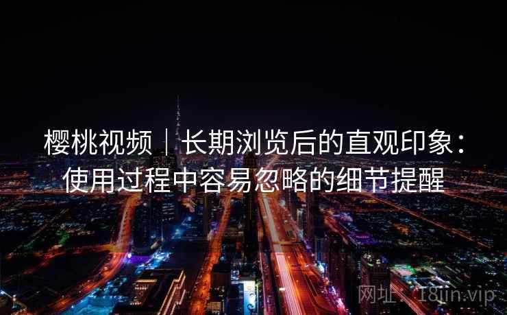 樱桃视频｜长期浏览后的直观印象：使用过程中容易忽略的细节提醒  第2张