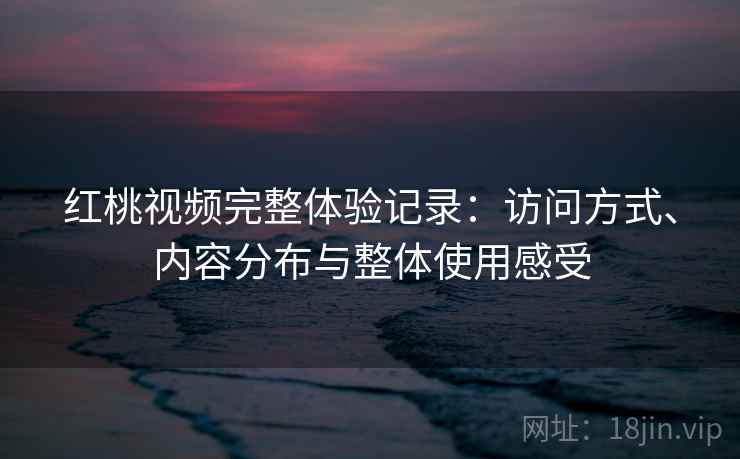红桃视频完整体验记录：访问方式、内容分布与整体使用感受  第1张