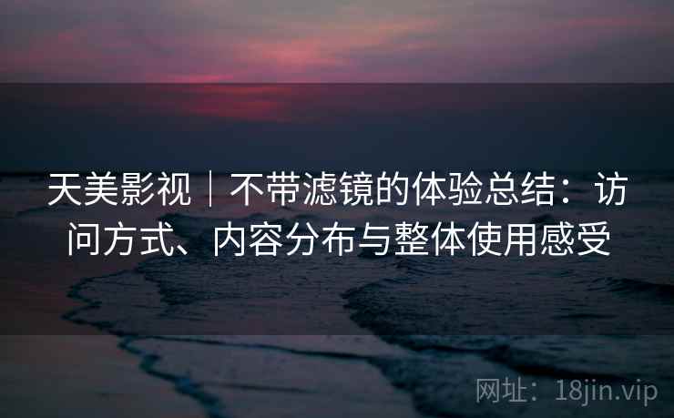 天美影视｜不带滤镜的体验总结：访问方式、内容分布与整体使用感受  第1张