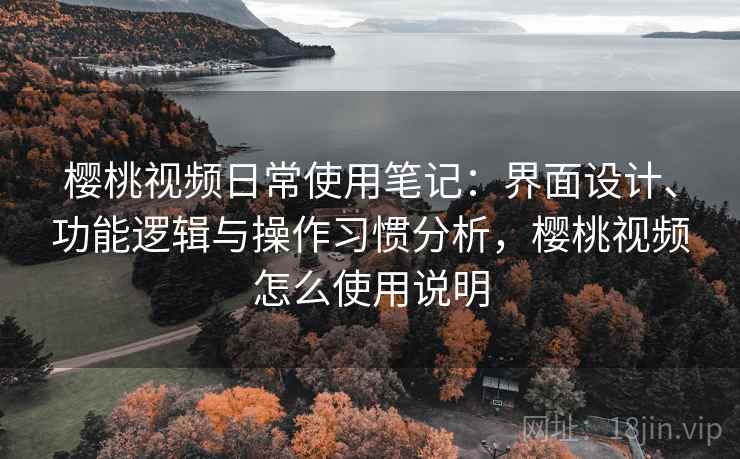 樱桃视频日常使用笔记：界面设计、功能逻辑与操作习惯分析，樱桃视频怎么使用说明  第1张