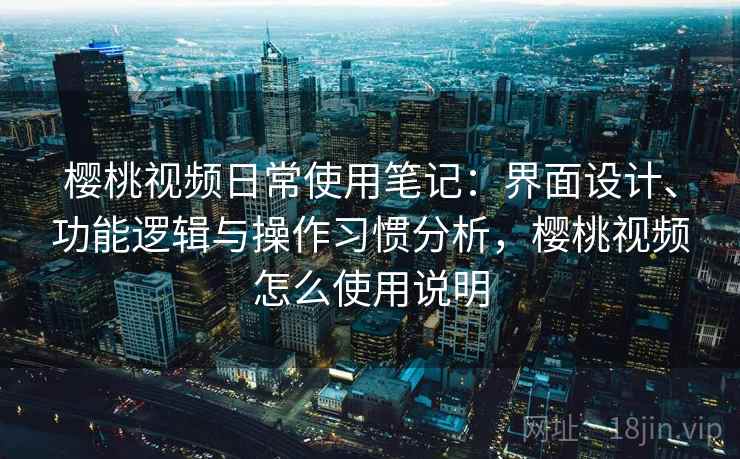 樱桃视频日常使用笔记：界面设计、功能逻辑与操作习惯分析，樱桃视频怎么使用说明  第2张