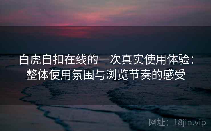 白虎自扣在线的一次真实使用体验：整体使用氛围与浏览节奏的感受  第2张