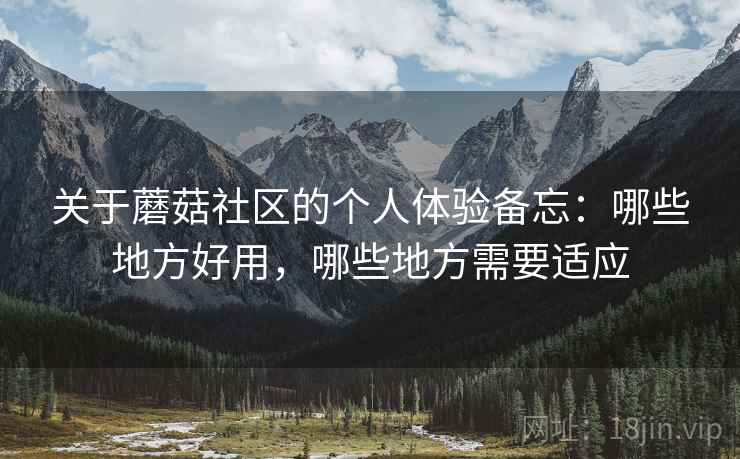 关于蘑菇社区的个人体验备忘：哪些地方好用，哪些地方需要适应  第2张
