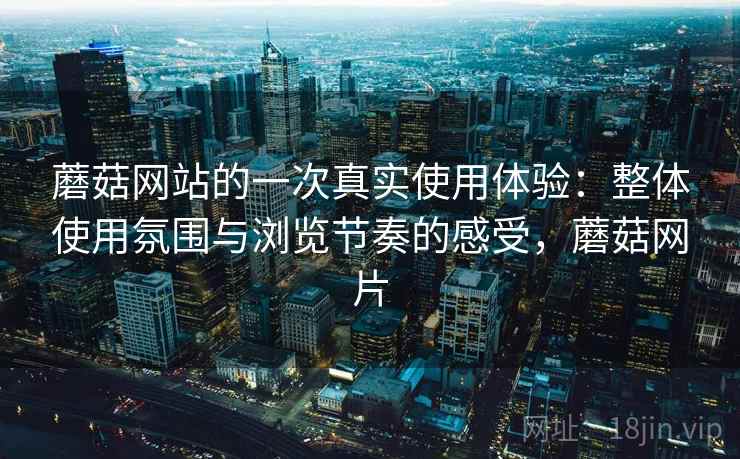 蘑菇网站的一次真实使用体验：整体使用氛围与浏览节奏的感受，蘑菇网片  第1张