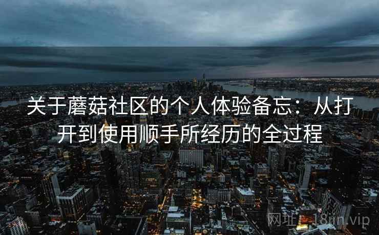关于蘑菇社区的个人体验备忘：从打开到使用顺手所经历的全过程  第2张